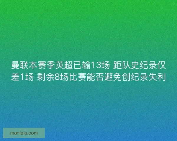 曼联本赛季英超已输13场 距队史纪录仅差1场 剩余8场比赛能否避免创纪录失利