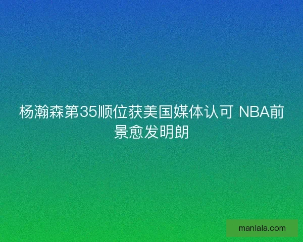 杨瀚森第35顺位获美国媒体认可 NBA前景愈发明朗