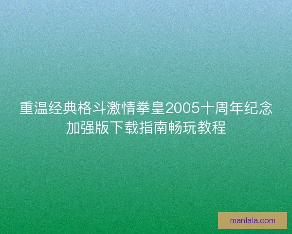 重温经典格斗激情拳皇2005十周年纪念加强版下载指南畅玩教程