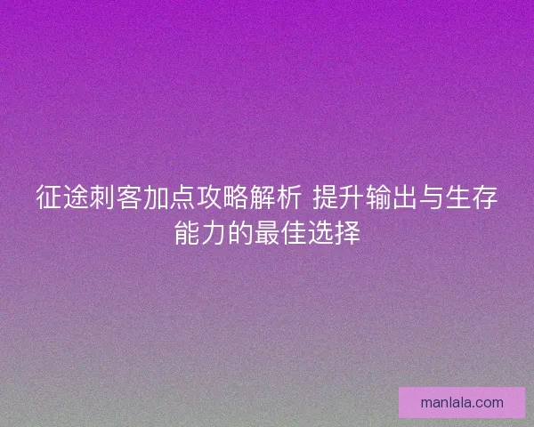 征途刺客加点攻略解析 提升输出与生存能力的最佳选择