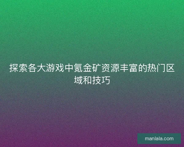 探索各大游戏中氪金矿资源丰富的热门区域和技巧