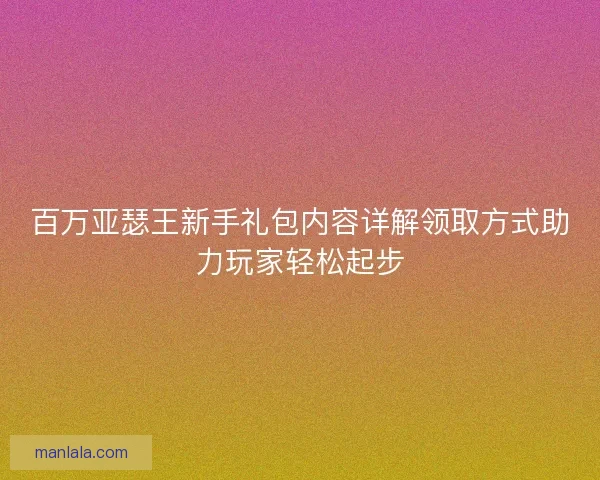 百万亚瑟王新手礼包内容详解领取方式助力玩家轻松起步