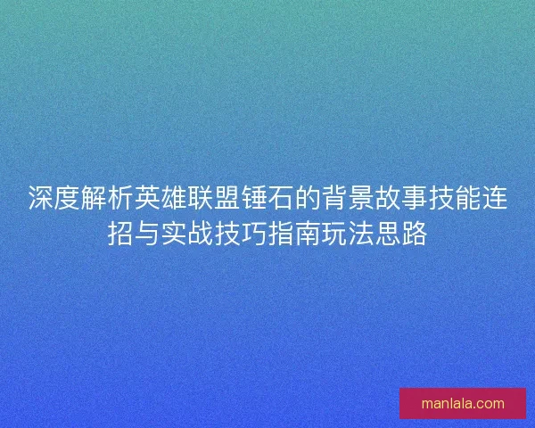 深度解析英雄联盟锤石的背景故事技能连招与实战技巧指南玩法思路