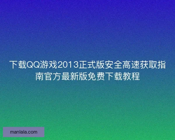 下载QQ游戏2013正式版安全高速获取指南官方最新版免费下载教程