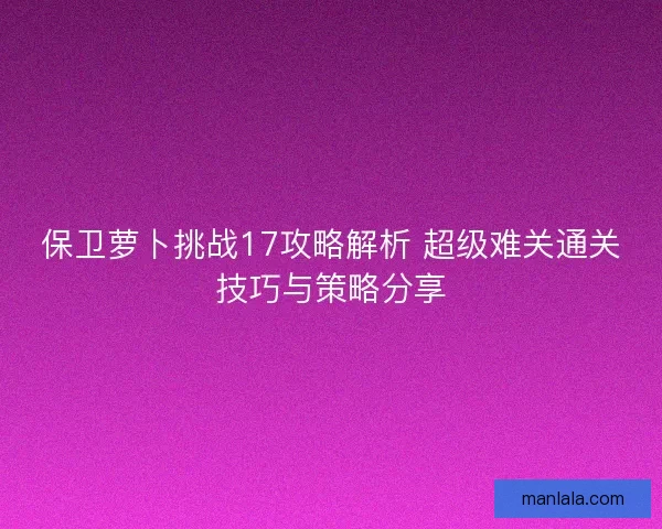 保卫萝卜挑战17攻略解析 超级难关通关技巧与策略分享