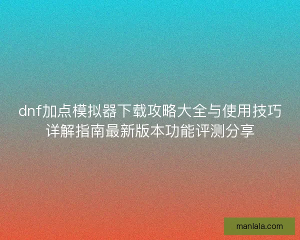 dnf加点模拟器下载攻略大全与使用技巧详解指南最新版本功能评测分享