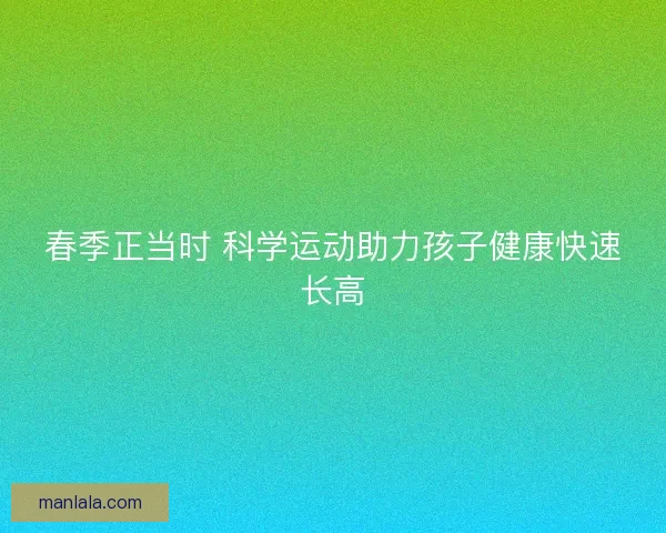 春季正当时 科学运动助力孩子健康快速长高