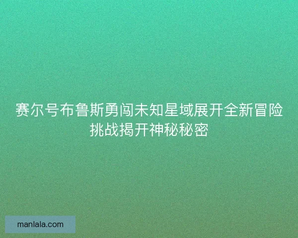 赛尔号布鲁斯勇闯未知星域展开全新冒险挑战揭开神秘秘密