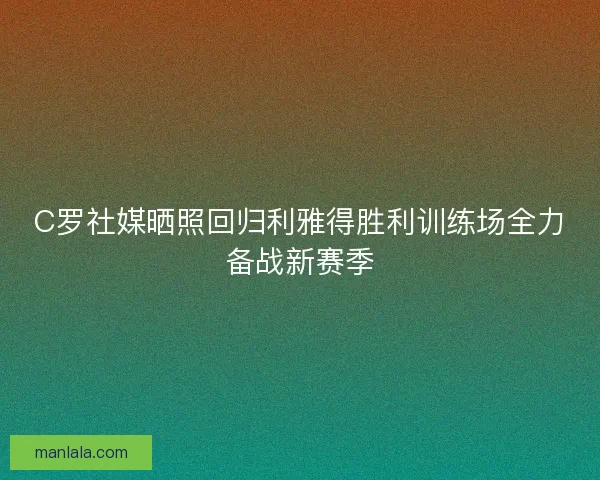 C罗社媒晒照回归利雅得胜利训练场全力备战新赛季