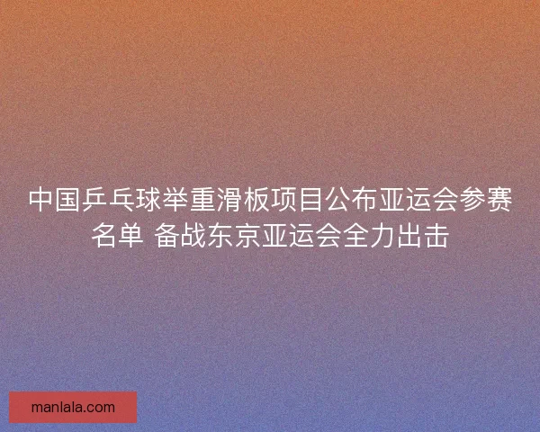中国乒乓球举重滑板项目公布亚运会参赛名单 备战东京亚运会全力出击