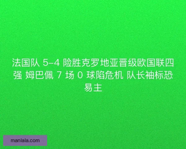 法国队 5-4 险胜克罗地亚晋级欧国联四强 姆巴佩 7 场 0 球陷危机 队长袖标恐易主