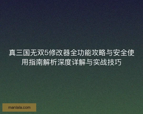 真三国无双5修改器全功能攻略与安全使用指南解析深度详解与实战技巧