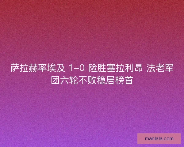 萨拉赫率埃及 1-0 险胜塞拉利昂 法老军团六轮不败稳居榜首