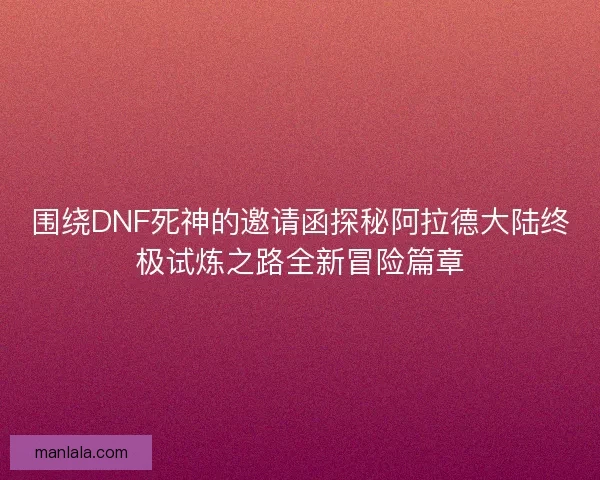 围绕DNF死神的邀请函探秘阿拉德大陆终极试炼之路全新冒险篇章