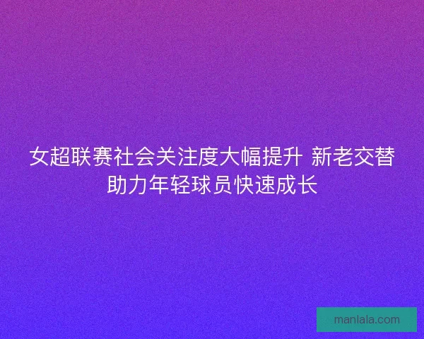 女超联赛社会关注度大幅提升 新老交替助力年轻球员快速成长