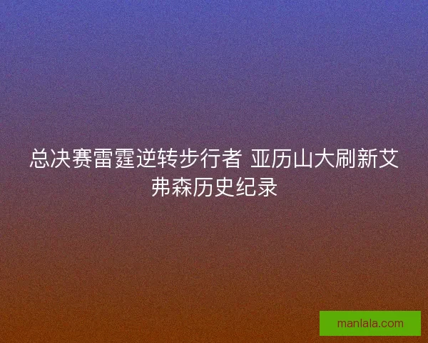 总决赛雷霆逆转步行者 亚历山大刷新艾弗森历史纪录