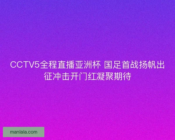 CCTV5全程直播亚洲杯 国足首战扬帆出征冲击开门红凝聚期待