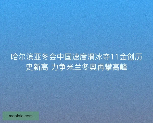 哈尔滨亚冬会中国速度滑冰夺11金创历史新高 力争米兰冬奥再攀高峰