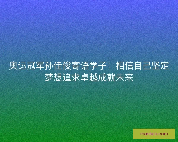 奥运冠军孙佳俊寄语学子:相信自己坚定梦想追求卓越成就未来 奥运冠军孙佳俊寄语学子:相信自己坚定梦想追求卓越成就未来