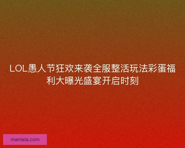 LOL愚人节狂欢来袭全服整活玩法彩蛋福利大曝光盛宴开启时刻
