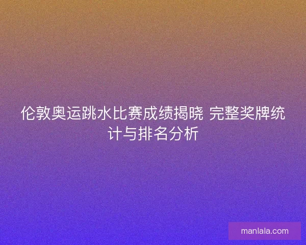伦敦奥运跳水比赛成绩揭晓 完整奖牌统计与排名分析