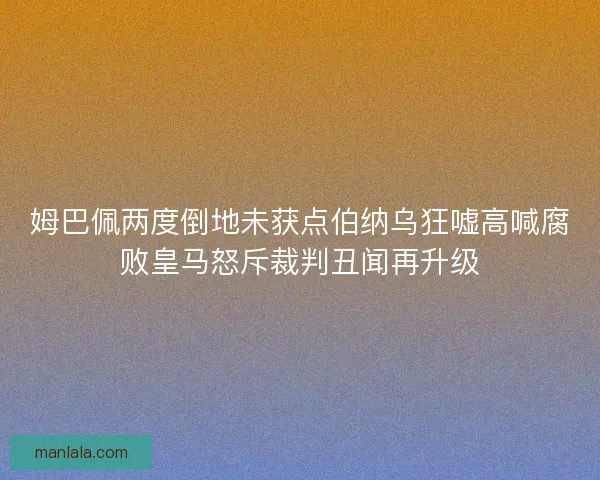 姆巴佩两度倒地未获点伯纳乌狂嘘高喊腐败皇马怒斥裁判丑闻再升级