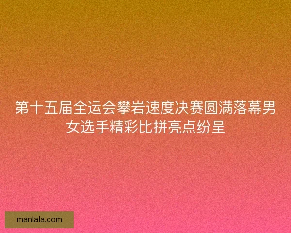 第十五届全运会攀岩速度决赛圆满落幕男女选手精彩比拼亮点纷呈