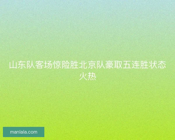 山东队客场惊险胜北京队豪取五连胜状态火热