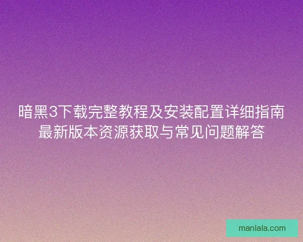暗黑3下载完整教程及安装配置详细指南最新版本资源获取与常见问题解答