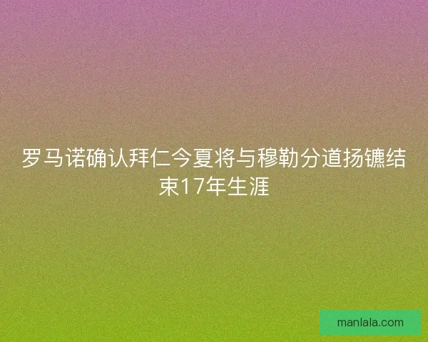 罗马诺确认拜仁今夏将与穆勒分道扬镳结束17年生涯