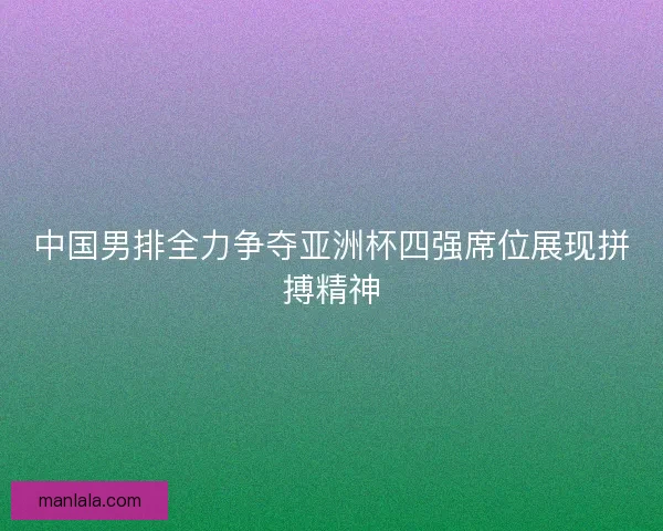 中国男排全力争夺亚洲杯四强席位展现拼搏精神