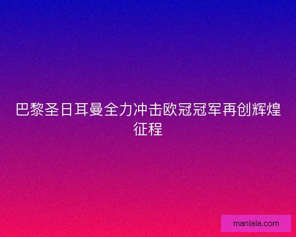 巴黎圣日耳曼全力冲击欧冠冠军再创辉煌征程
