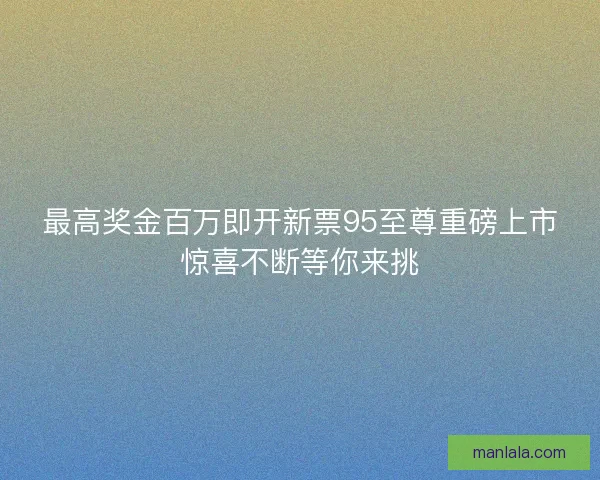 最高奖金百万即开新票95至尊重磅上市惊喜不断等你来挑