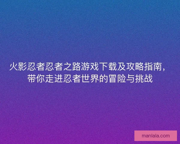 火影忍者忍者之路游戏下载及攻略指南，带你走进忍者世界的冒险与挑战