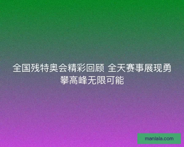 全国残特奥会精彩回顾 全天赛事展现勇攀高峰无限可能
