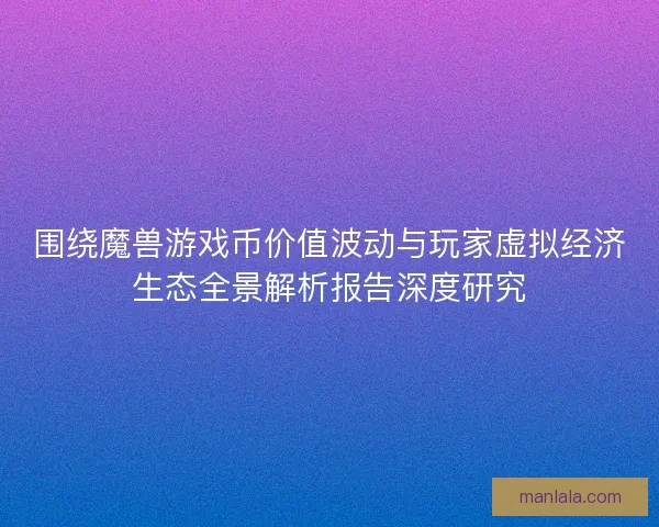 围绕魔兽游戏币价值波动与玩家虚拟经济生态全景解析报告深度研究