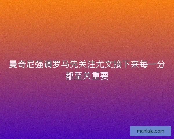 曼奇尼强调罗马先关注尤文接下来每一分都至关重要
