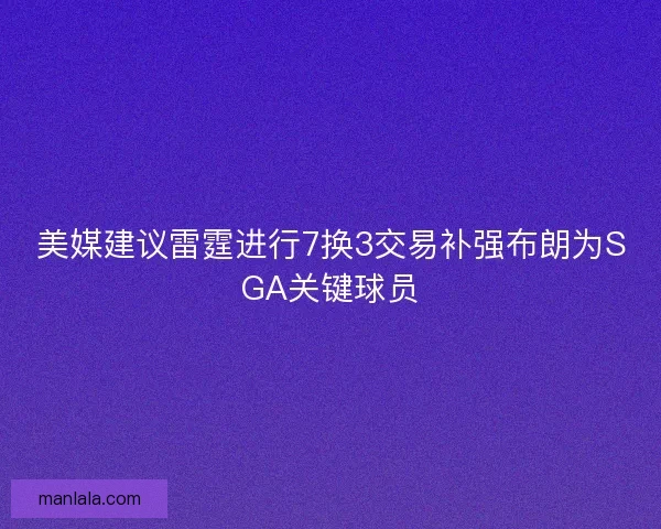美媒建议雷霆进行7换3交易补强布朗为SGA关键球员