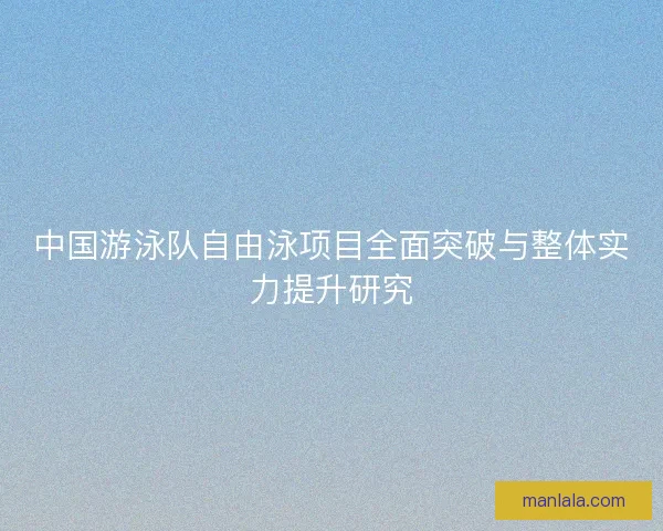 中国游泳队自由泳项目全面突破与整体实力提升研究