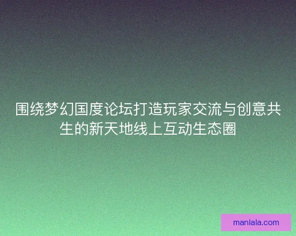 围绕梦幻国度论坛打造玩家交流与创意共生的新天地线上互动生态圈 围绕梦幻国度论坛打造玩家交流与创意共生的新天地线上互动生态圈