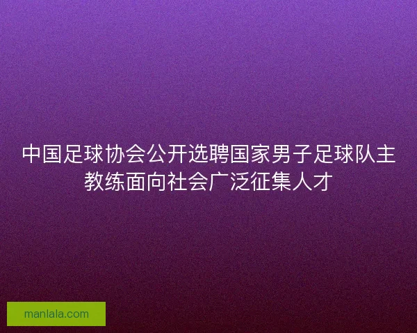 中国足球协会公开选聘国家男子足球队主教练面向社会广泛征集人才