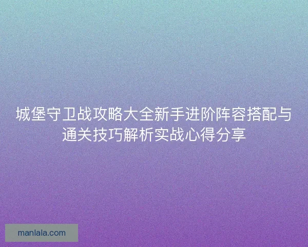 城堡守卫战攻略大全新手进阶阵容搭配与通关技巧解析实战心得分享