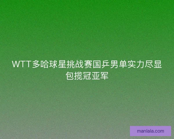 WTT多哈球星挑战赛国乒男单实力尽显包揽冠亚军